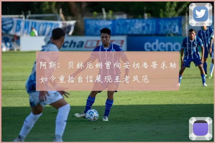 阿斯：贝林厄姆曾向安切洛蒂求助如今重拾自信展现王者风范