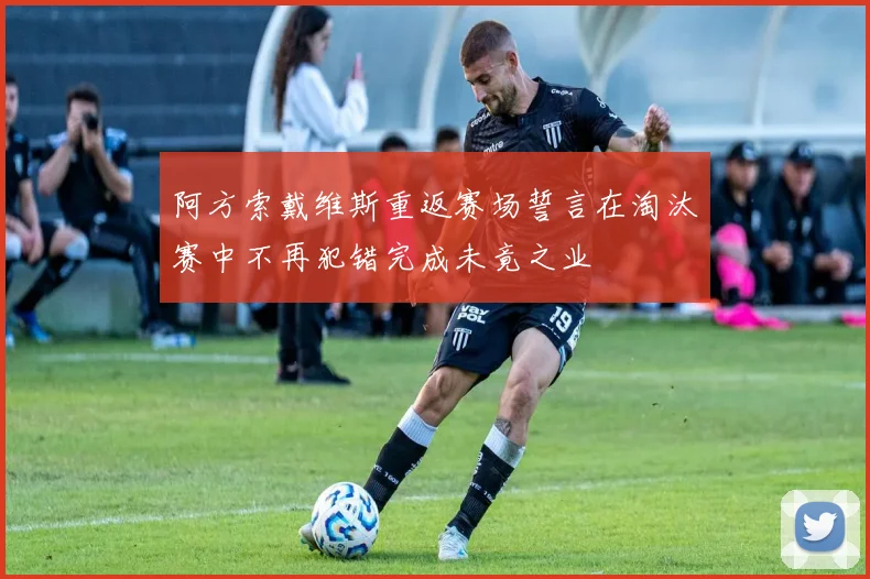阿方索戴维斯重返赛场誓言在淘汰赛中不再犯错完成未竟之业