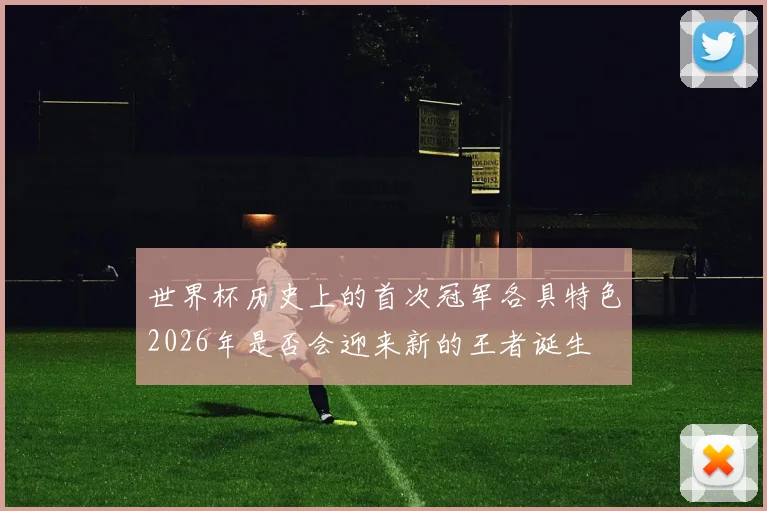 世界杯历史上的首次冠军各具特色2026年是否会迎来新的王者诞生