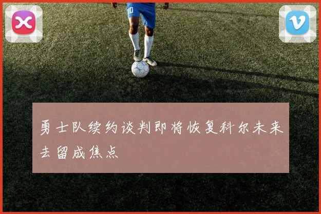 勇士队续约谈判即将恢复科尔未来去留成焦点