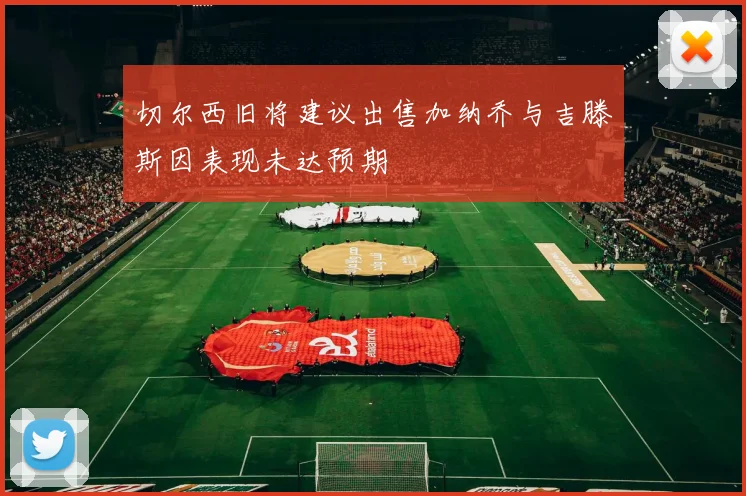 切尔西旧将建议出售加纳乔与吉滕斯因表现未达预期
