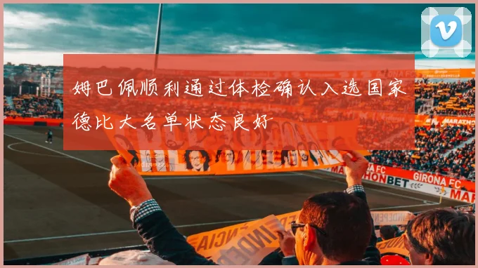 姆巴佩顺利通过体检确认入选国家德比大名单状态良好