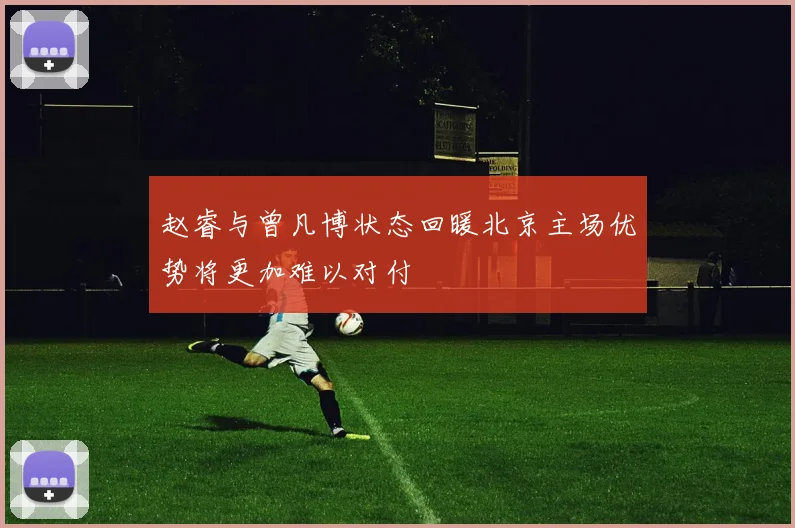 赵睿与曾凡博状态回暖北京主场优势将更加难以对付