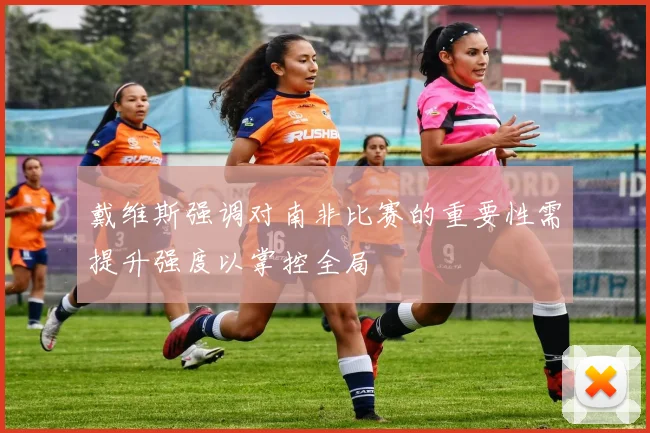 戴维斯强调对南非比赛的重要性需提升强度以掌控全局