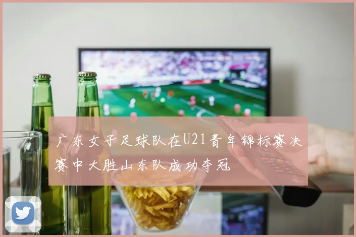 广东女子足球队在U21青年锦标赛决赛中大胜山东队成功夺冠