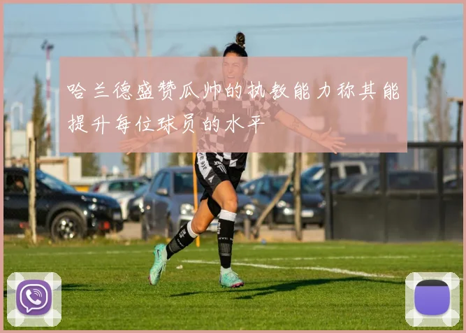 哈兰德盛赞瓜帅的执教能力称其能提升每位球员的水平