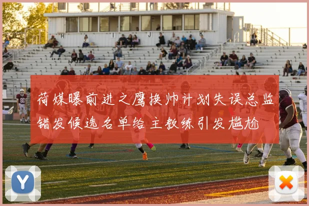荷媒曝前进之鹰换帅计划失误总监错发候选名单给主教练引发尴尬