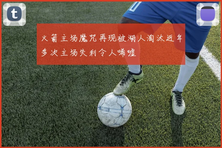 火箭主场魔咒再现被湖人淘汰近年多次主场失利令人唏嘘
