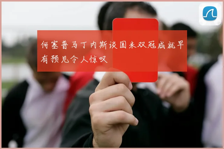 何塞普马丁内斯谈国米双冠成就早有预见令人惊叹