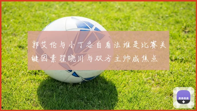 郭艾伦与小丁各自看法谁是比赛关键因素翟晓川与双方主帅成焦点