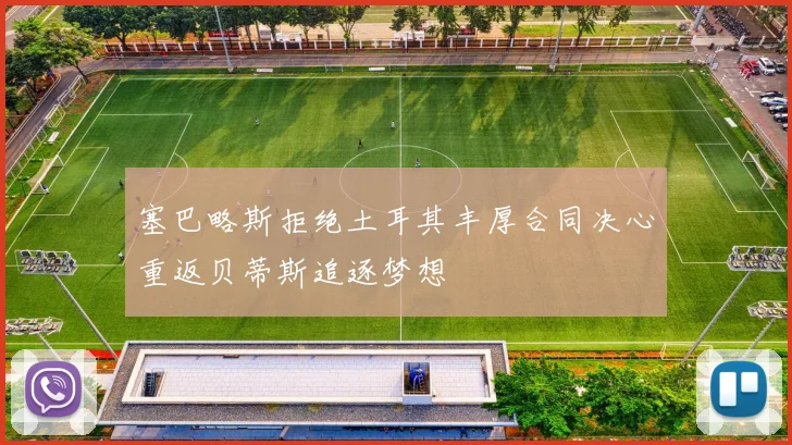 塞巴略斯拒绝土耳其丰厚合同决心重返贝蒂斯追逐梦想