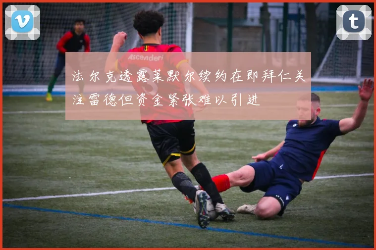法尔克透露莱默尔续约在即拜仁关注雷德但资金紧张难以引进