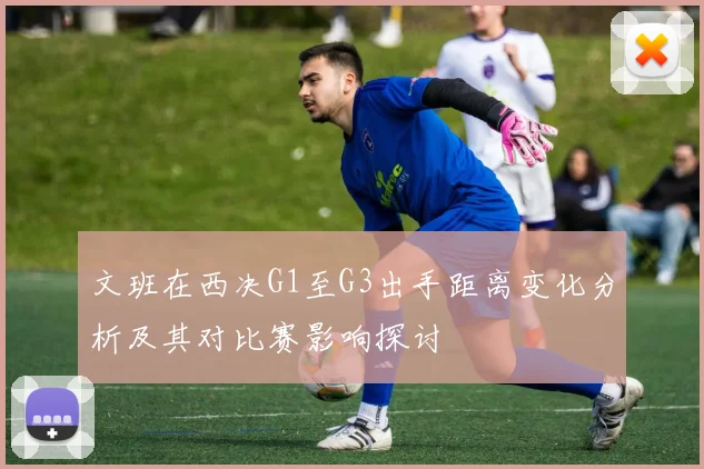 文班在西决G1至G3出手距离变化分析及其对比赛影响探讨