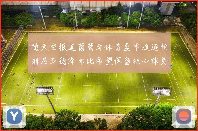 德天空报道葡萄牙体育夏季追逐帕利尼亚德泽尔比希望保留核心球员