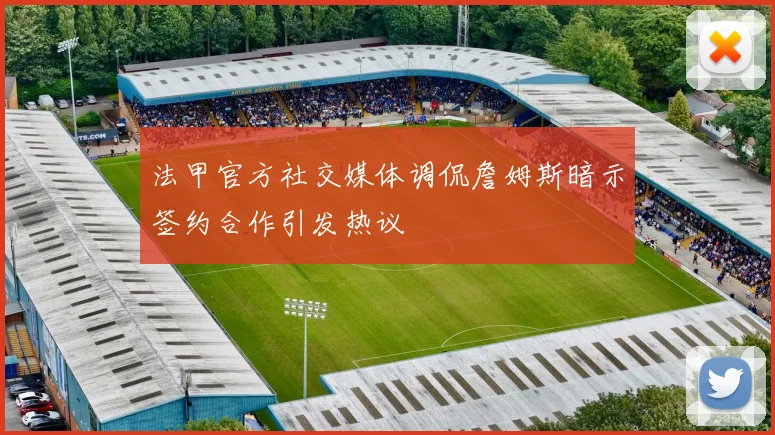 法甲官方社交媒体调侃詹姆斯暗示签约合作引发热议