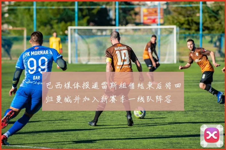 巴西媒体报道雷斯租借结束后将回归曼城并加入新赛季一线队阵容