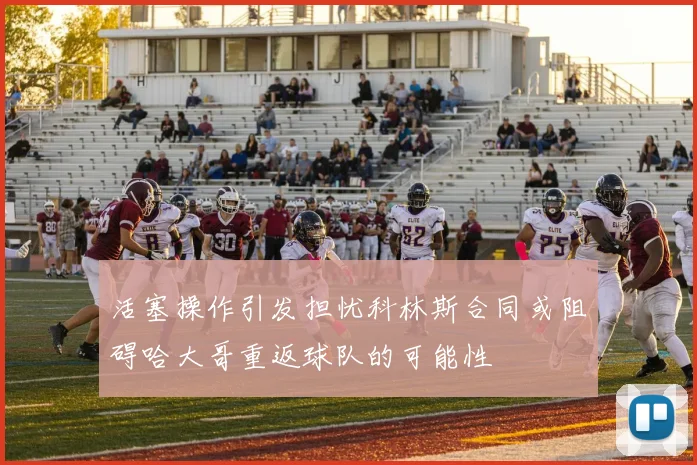 活塞操作引发担忧科林斯合同或阻碍哈大哥重返球队的可能性